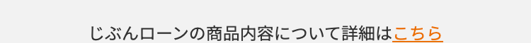じぶんローンの商品内容について詳細はこちら
