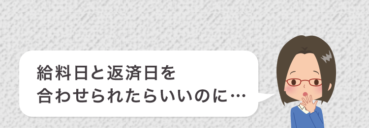 給料日と返済日を
合わせられたらいいのに…