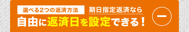 選べる2つの返済方法 期日指定返済なら
自由に返済日を設定できる!