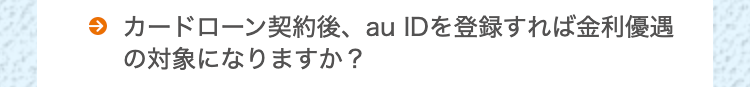 カードローン契約後、 au IDを登録すれば金利優遇
の対象になりますか?