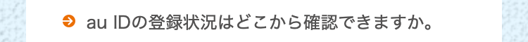 ⇒ au IDの登録状況はどこから確認できますか。