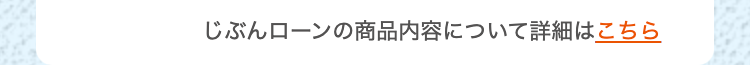 じぶんローンの商品内容について詳細はこちら