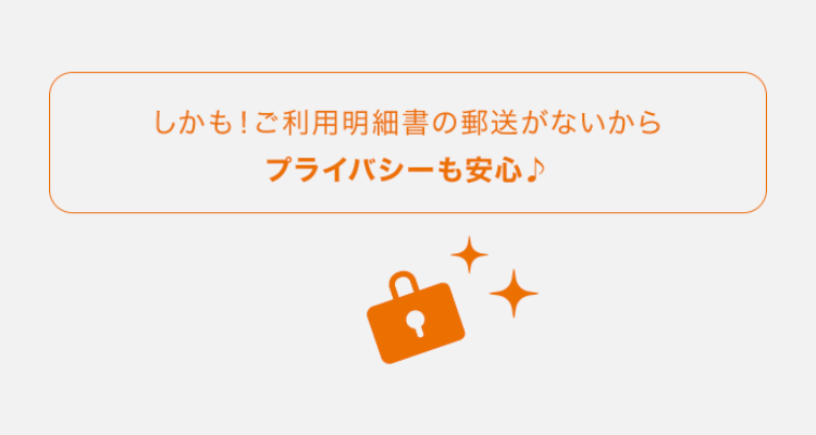 しかも！ご利用明細書の郵送がないからプライバシーも安心♪
