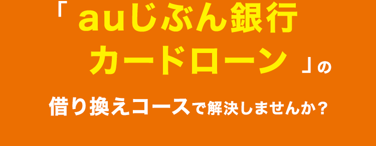 複数のお借り入れ・
リボ払いのおまとめで
こんなお悩みはありませんか?
C
複数社のローンやリボ払いがあり、
毎月の返済管理がバラバラで面倒。
スッキリまとめたい!
まとめるなら、 少しでも金利負担
が減る可能性のある 『安心できる
銀行』がいい。
窓口に行って相談するのは恥ずか
しいし面倒。 スマホだけで 『ネット
「完結』 できないか。
そのお悩み、
安心のネット銀行 ・ スマホで完結する
「 au じぶん銀行
カードローン」の
借り換えコースで解決しませんか?