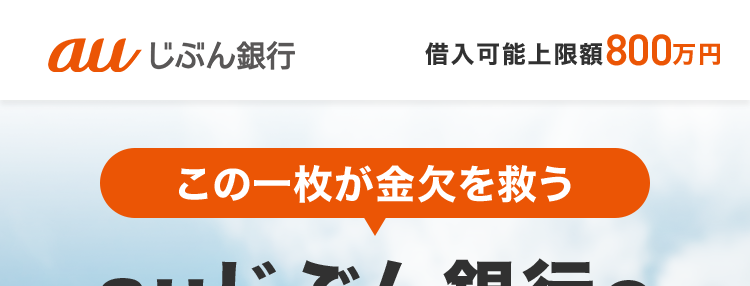 au じぶん銀行
借入可能上限額800万円
この一枚が金欠を救う
au じぶん銀行の
カードローン
au じぶん銀行
銀行コード
支店番号
儿签号
JL CARD
免許証だけで
借入可能
*1
au ID をお持ちの方は
月 0.5% 金利優遇
ネットだからできる安心の金利 /
借り換えコース
誰でもコース
*0.98% #12.5% #1.38% #17.4%
~
※本商品のご利用にあたっては、月々のご返済を考えた計画的なご利用をおすすめします。
※ ご利用限度額により適用金利が異なります。
※1 借入可能上限額が60万円以上のお客さまは収入証明書類が必要になります。