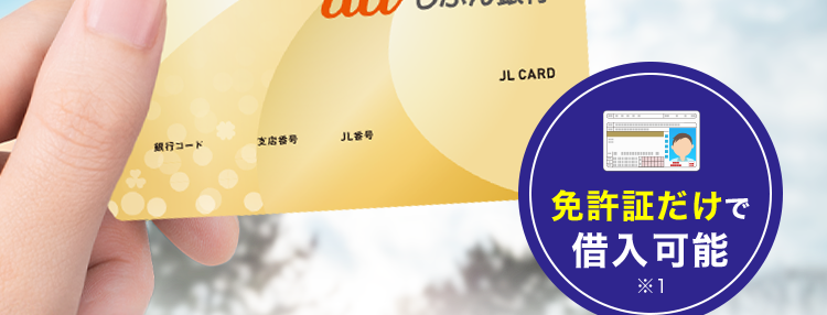 au じぶん銀行
借入可能上限額800万円
この一枚が金欠を救う
au じぶん銀行の
カードローン
au じぶん銀行
銀行コード
支店番号
儿签号
JL CARD
免許証だけで
借入可能
*1
au ID をお持ちの方は
月 0.5% 金利優遇
ネットだからできる安心の金利 /
借り換えコース
誰でもコース
*0.98% #12.5% #1.38% #17.4%
~
※本商品のご利用にあたっては、月々のご返済を考えた計画的なご利用をおすすめします。
※ ご利用限度額により適用金利が異なります。
※1 借入可能上限額が60万円以上のお客さまは収入証明書類が必要になります。