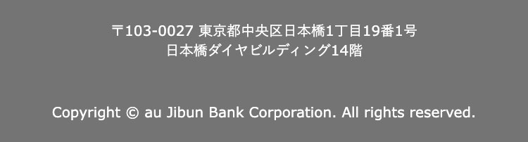 〒103-0027　東京都中央区日本橋1丁目19番1号
日本橋ダイヤビルディング14番

Copyright © au Jibun Bank Corporation. All rights reserved.